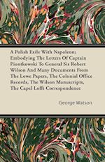 A   Polish Exile with Napoleon; Embodying the Letters of Captain Piontkowski to General Sir Robert Wilson and Many Documents from the Lowe Papers, the