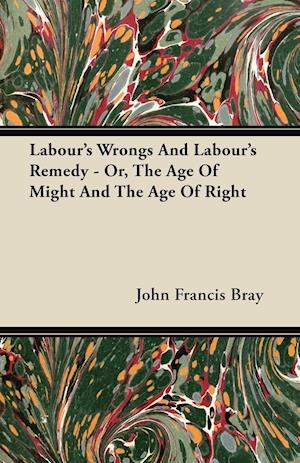 Labour's Wrongs And Labour's Remedy - Or, The Age Of Might And The Age Of Right