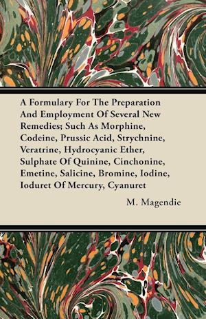 A Formulary For The Preparation And Employment Of Several New Remedies; Such As Morphine, Codeine, Prussic Acid, Strychnine, Veratrine, Hydrocyanic Ether, Sulphate Of Quinine, Cinchonine, Emetine, Salicine, Bromine, Iodine, Ioduret Of Mercury, Cyanuret