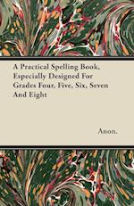 A Practical Spelling Book, Especially Designed For Grades Four, Five, Six, Seven And Eight