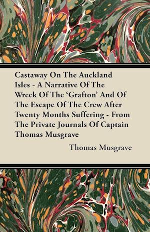 Castaway On The Auckland Isles - A Narrative Of The Wreck Of The 'Grafton' And Of The Escape Of The Crew After Twenty Months Suffering - From The Private Journals Of Captain Thomas Musgrave