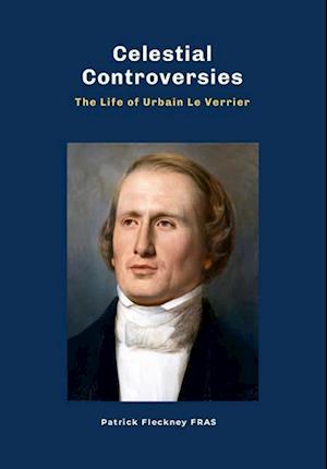 Celestial Controversies The Life of Urbain Le Verrier