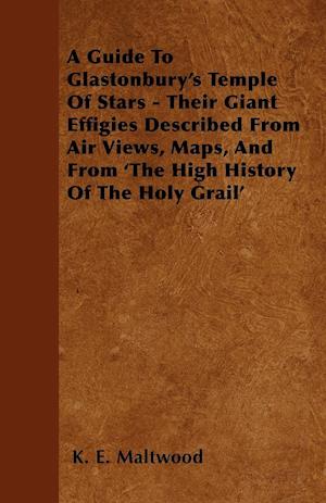 A Guide To Glastonbury's Temple Of Stars - Their Giant Effigies Described From Air Views, Maps, And From 'The High History Of The Holy Grail'