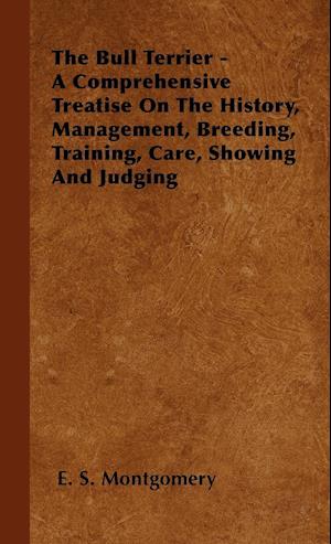 The Bull Terrier - A Comprehensive Treatise On The History, Management, Breeding, Training, Care, Showing And Judging