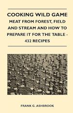 Cooking Wild Game - Meat From Forest, Field And Stream And How To Prepare It For The Table - 432 Recipes