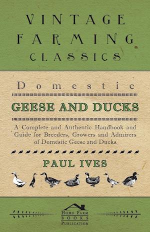 Domestic Geese And Ducks - A Complete And Authentic Handbook And Guide For Breeders, Growers And Admirers Of Domestic Geese And Ducks