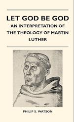 Let God Be God - An Interpretation Of The Theology Of Martin Luther