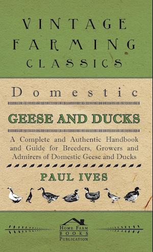 Domestic Geese And Ducks - A Complete And Authentic Handbook And Guide For Breeders, Growers And Admirers Of Domestic Geese And Ducks