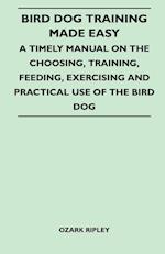 Bird Dog Training Made Easy - A Timely Manual On The Choosing, Training, Feeding, Exercising And Practical Use Of The Bird Dog