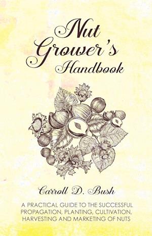 Nut Grower's Handbook - A Practical Guide To The Successful Propagation, Planting, Cultivation, Harvesting And Marketing Of Nuts