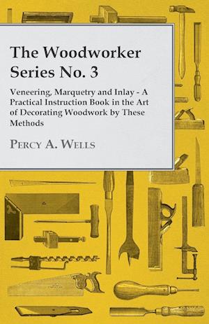 Veneering, Marquetry and Inlay - A Practical Instruction Book in the Art of Decorating Woodwork by These Methods