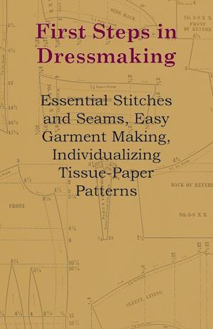 First Steps In Dressmaking - Essential Stitches And Seams, Easy Garment Making, Individualizing Tissue-Paper Patterns