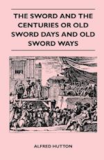 The Sword and the Centuries or Old Sword Days and Old Sword Ways - Being A Description of the Various Swords Used in Civilized Europe During the Last Five Centuries, and Single Combats Which Have Been Fought with Them