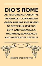 Dio's Rome - An Historical Narrative Originally Composed In Greek During The Reigns Of Septimius Severus, Geta And Caracalla, Macrinus, Elagabalus And Alexander Severus