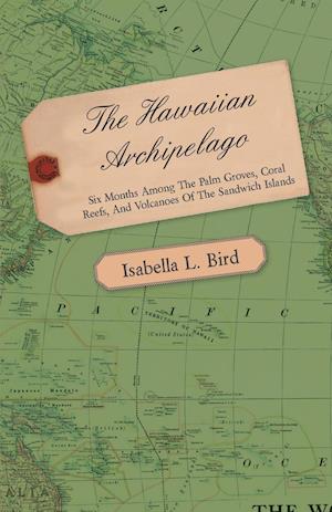 The Hawaiian Archipelago - Six Months Among the Palm Groves, Coral Reefs, and Volcanoes of the Sandwich Islands