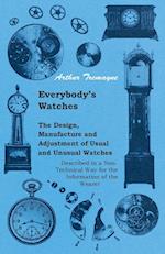 Everybody's Watches - The Design, Manufacture and Adjustment of Usual and Unusual Watches Described in a Non-Technical Way for the Information of the Wearer