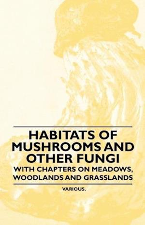 Habitats of Mushrooms and Other Fungi - With Chapters on Meadows, Woodlands and Grasslands