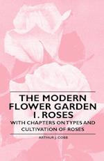 The Modern Flower Garden 1. Roses - With Chapters on Types and Cultivation of Roses