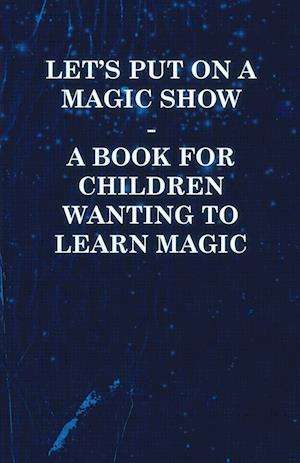 Let's Put on a Magic Show - A Book for Children Wanting to Learn Magic