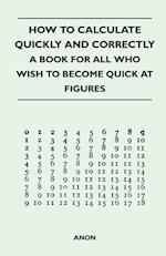 How to Calculate Quickly and Correctly - A Book for All Who Wish to Become Quick at Figures