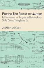 Practical Boat Building for Amateurs: Full Instructions for Designing and Building Punts, Skiffs, Canoes, Sailing Boats, Etc. 