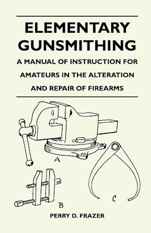 Elementary Gunsmithing - A Manual of Instruction for Amateurs in the Alteration and Repair of Firearms