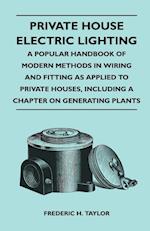 Private House Electric Lighting - A Popular Handbook of Modern Methods in Wiring and Fitting as Applied to Private Houses, Including a Chapter on Gene