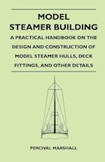 Model Steamer Building - A Practical Handbook on the Design and Construction of Model Steamer Hulls, Deck Fittings, and Other Details