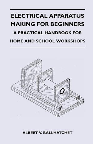 Electrical Apparatus Making for Beginners - A Practical Handbook for Home and School Workshops