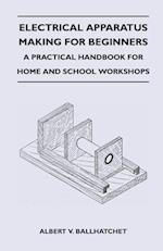 Electrical Apparatus Making for Beginners - A Practical Handbook for Home and School Workshops