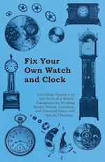Fix Your Own Watch and Clock - Including Chapters on the Parts of a Watch, Escapements, Winding Shafts, Pivots, Jewelling, and Practical Hints and Tips on Cleaning