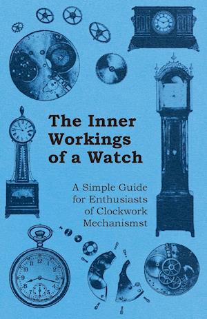 The Inner Workings of a Watch - A Simple Guide for Enthusiasts of Clockwork Mechanisms