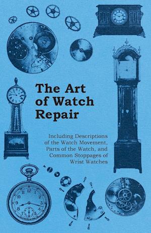 The Art of Watch Repair - Including Descriptions of the Watch Movement, Parts of the Watch, and Common Stoppages of Wrist Watches