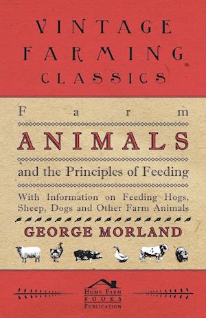 Farm Animals and the Principles of Feeding - With Information on Feeding Hogs, Sheep, Dogs and Other Farm Animals