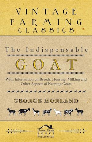 The Indispensable Goat - With Information on Breeds, Housing, Milking and Other Aspects of Keeping Goats