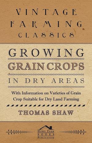 Growing Grain Crops in Dry Areas - With Information on Varieties of Grain Crop Suitable for Dry Land Farming