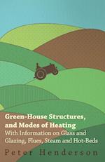 Green-House Structures, and Modes of Heating - With Information on Glass and Glazing, Flues, Steam and Hot-Beds
