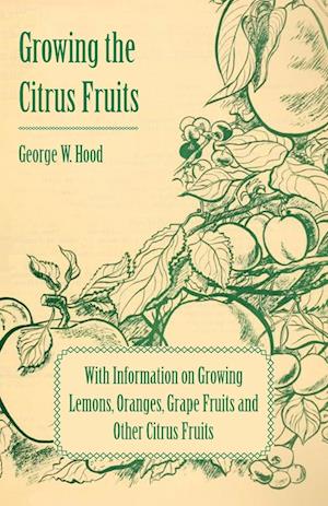 Growing the Citrus Fruits - With Information on Growing Lemons, Oranges, Grape Fruits and Other Citrus Fruits