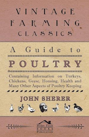 A Guide to Poultry - Containing Information on Turkeys, Chickens, Geese, Housing, Health and Many Other Aspects of Poultry Keeping