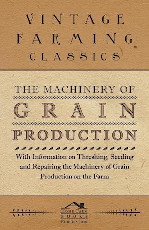 The Machinery of Grain Production - With Information on Threshing, Seeding and Repairing the Machinery of Grain Production on the Farm