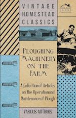 Ploughing Machinery on the Farm - A Collection of Articles on the Operation and Maintenance of Ploughs