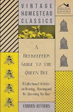 A Beekeeper's Guide to the Queen Bee - A Collection of Articles on Rearing, Housing and Re-Queening the Hive