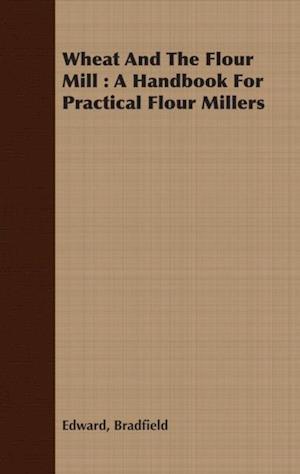 Wheat And The Flour Mill : A Handbook For Practical Flour Millers