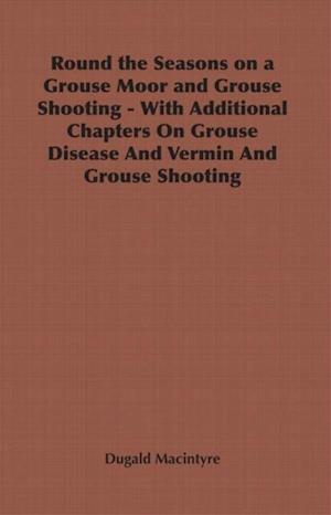 Round the Seasons on a Grouse Moor - With Additional Chapters on Grouse Disease and Vermin and Grouse Shooting