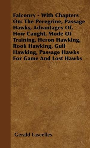 Falconry - With Chapters on: The Peregrine, Passage Hawks, Advantages of, How Caught, Mode of Training, Heron Hawking, Rook Hawking, Gull Hawking, Passage Hawks for Game and Lost Hawks