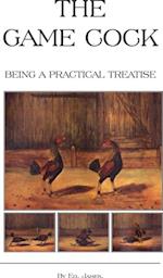 Game Cock - Being a Practical Treatise on Breeding, Rearing, Training, Feeding, Trimming, Mains, Heeling, Spurs, Etc. (History of Cockfighting Ser