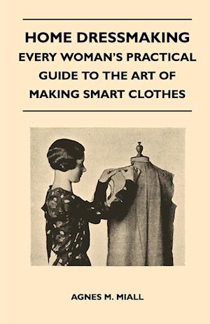 Home Dressmaking - Every Woman's Practical Guide to the Art of Making Smart Clothes
