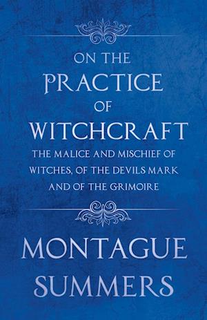 On the Practice of Witchcraft - The Malice and Mischief of Witches, of the Devils Mark and of the Grimoire (Fantasy and Horror Classics)