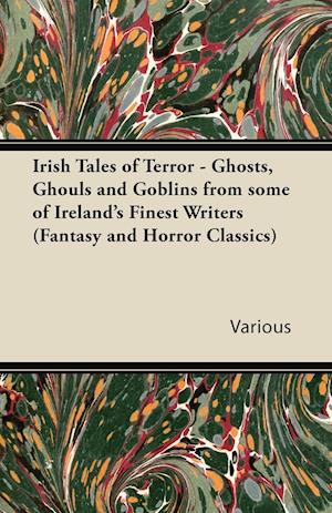 Irish Tales of Terror - Ghosts, Ghouls and Goblins from Some of Irelands Finest Writers (Fantasy and Horror Classics)