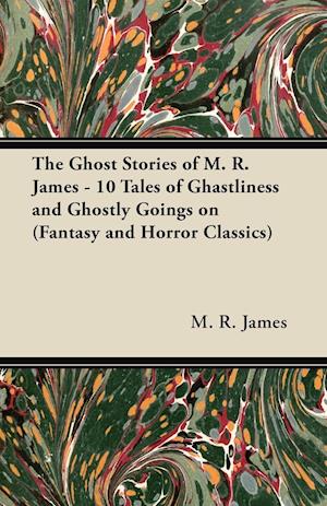 The Ghost Stories of M. R. James - 10 Tales of Ghastliness and Ghostly Goings on (Fantasy and Horror Classics)